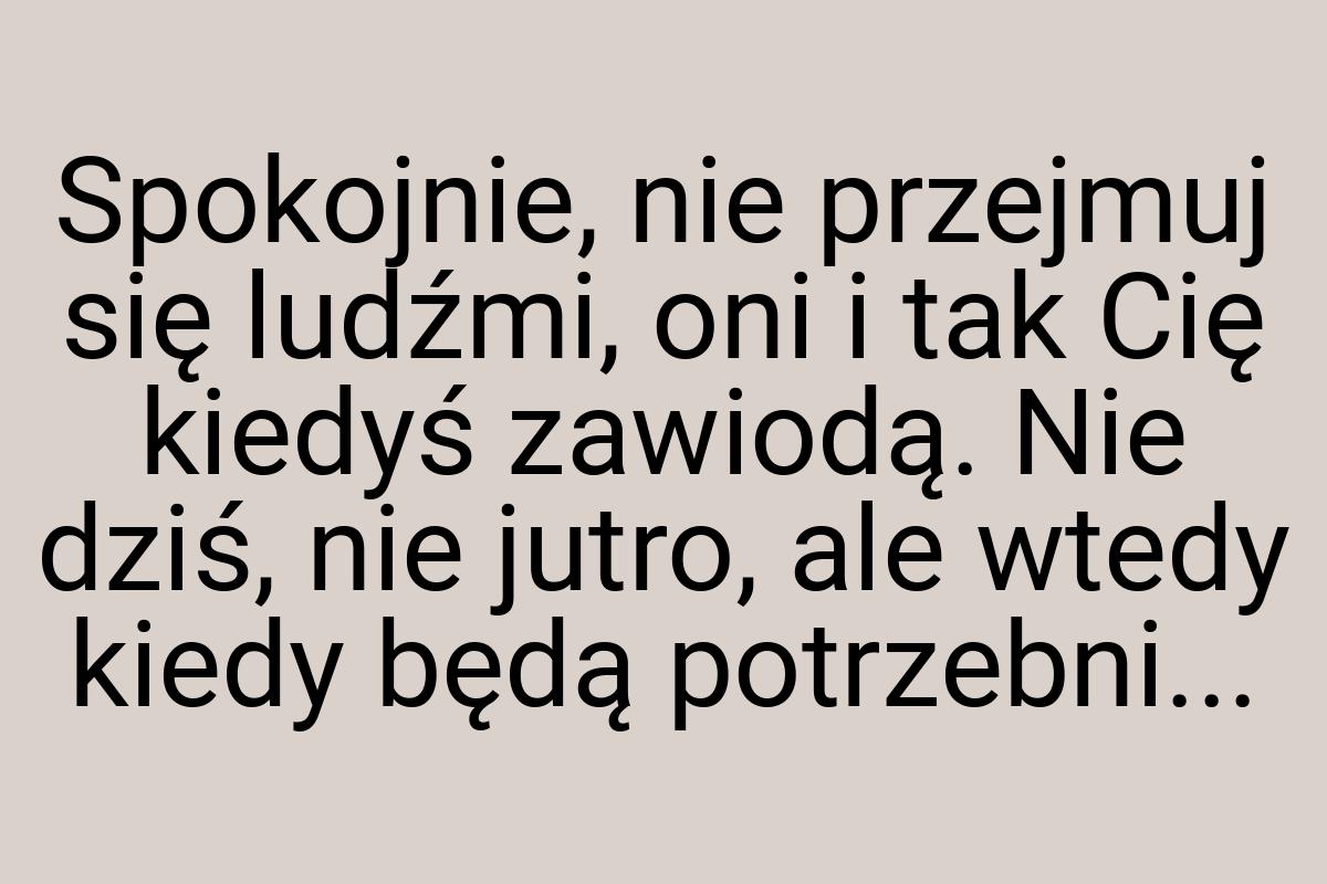 Spokojnie, nie przejmuj się ludźmi, oni i tak Cię kiedyś