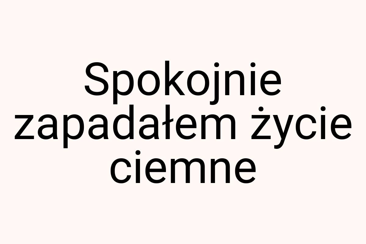 Spokojnie zapadałem życie ciemne