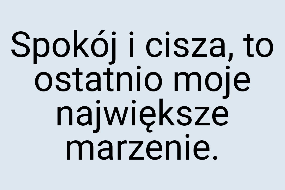 Spokój i cisza, to ostatnio moje największe marzenie