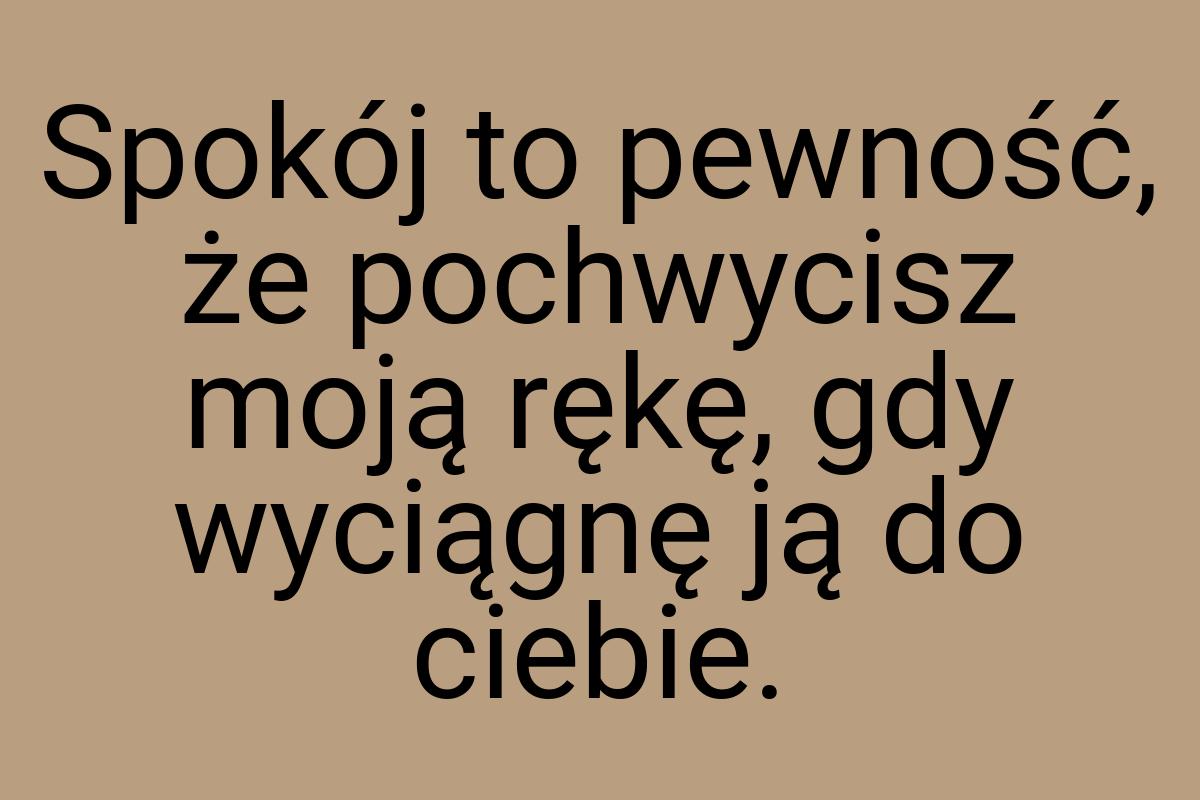 Spokój to pewność, że pochwycisz moją rękę, gdy wyciągnę ją