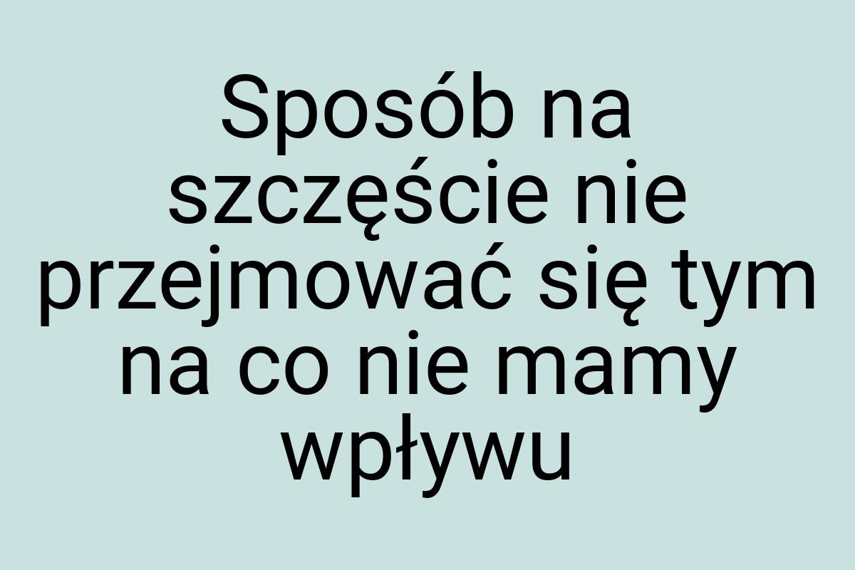 Sposób na szczęście nie przejmować się tym na co nie mamy