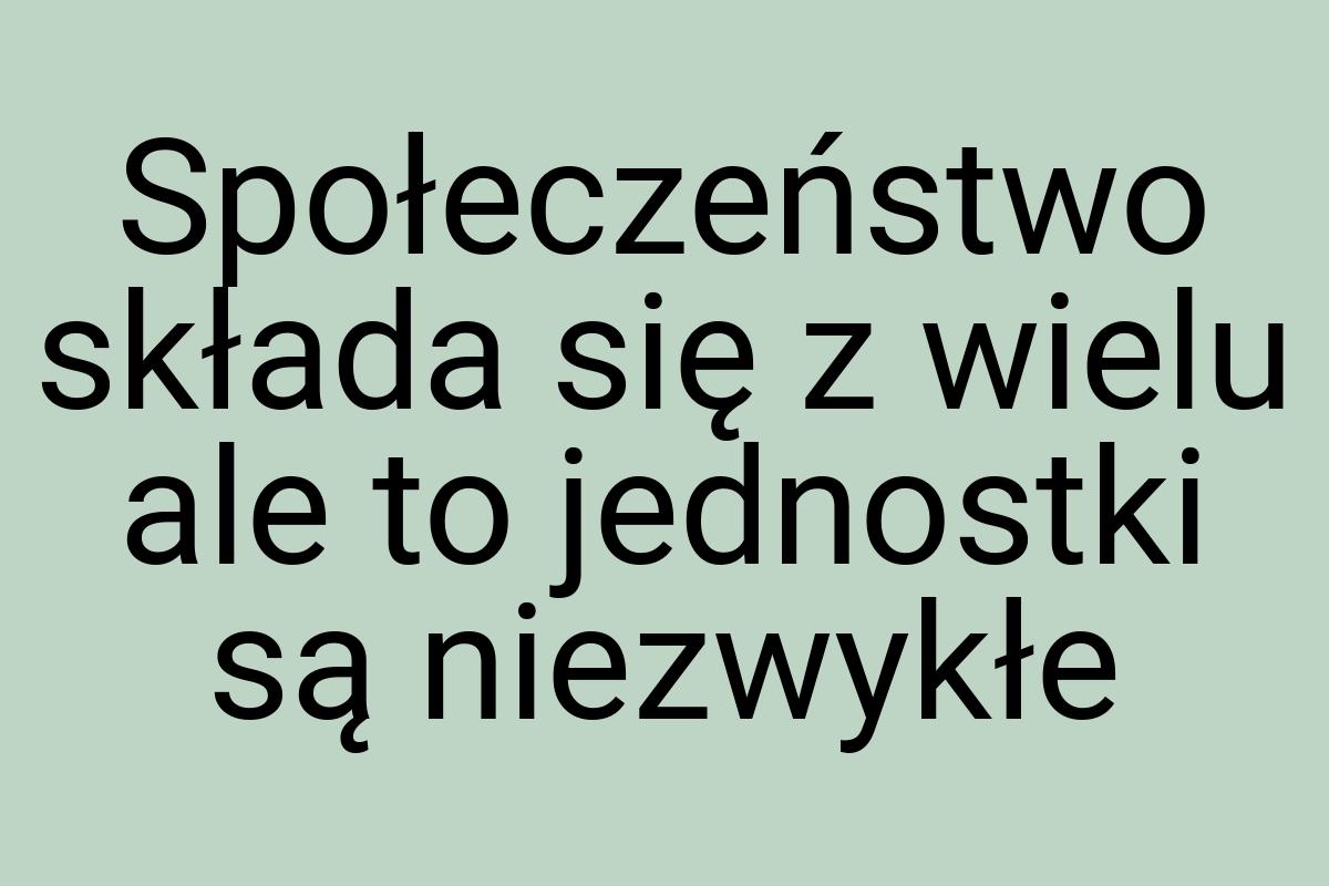 Społeczeństwo składa się z wielu ale to jednostki są