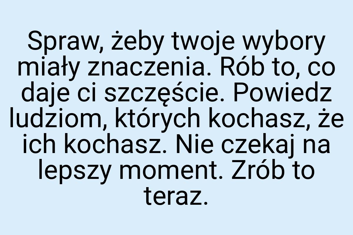 Spraw, żeby twoje wybory miały znaczenia. Rób to, co daje