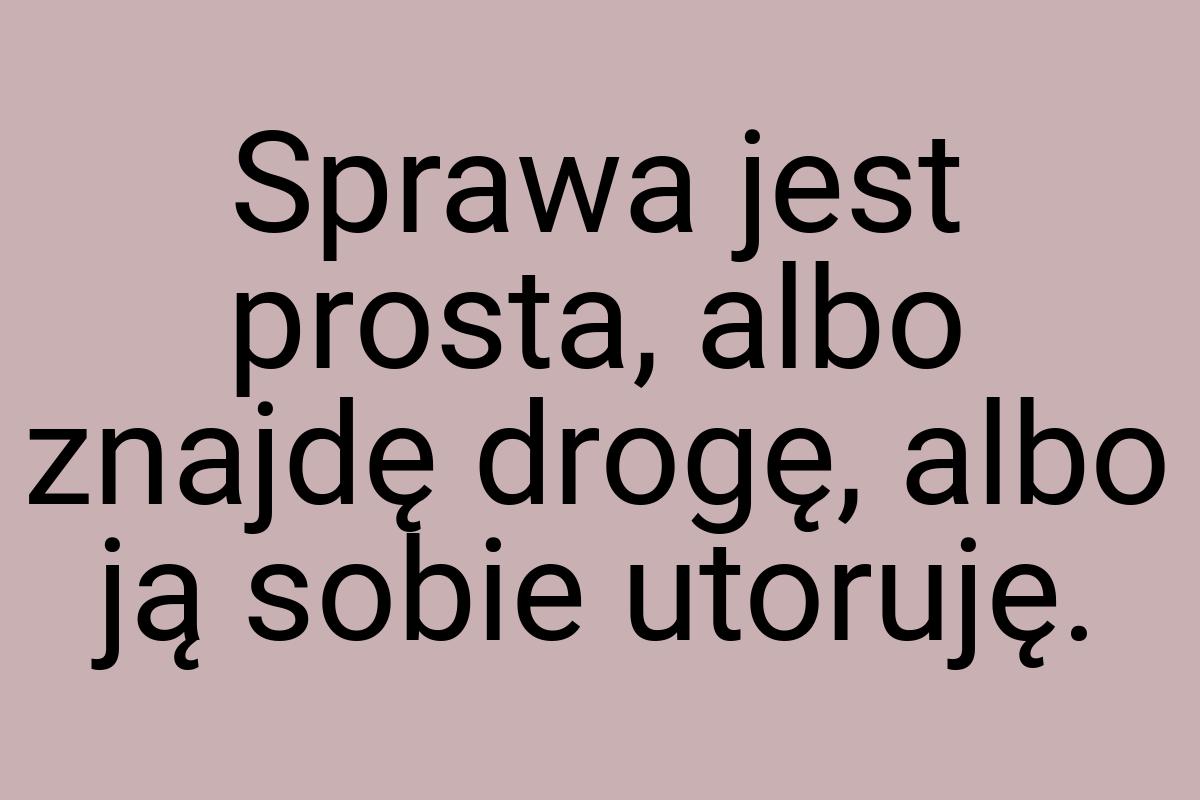 Sprawa jest prosta, albo znajdę drogę, albo ją sobie