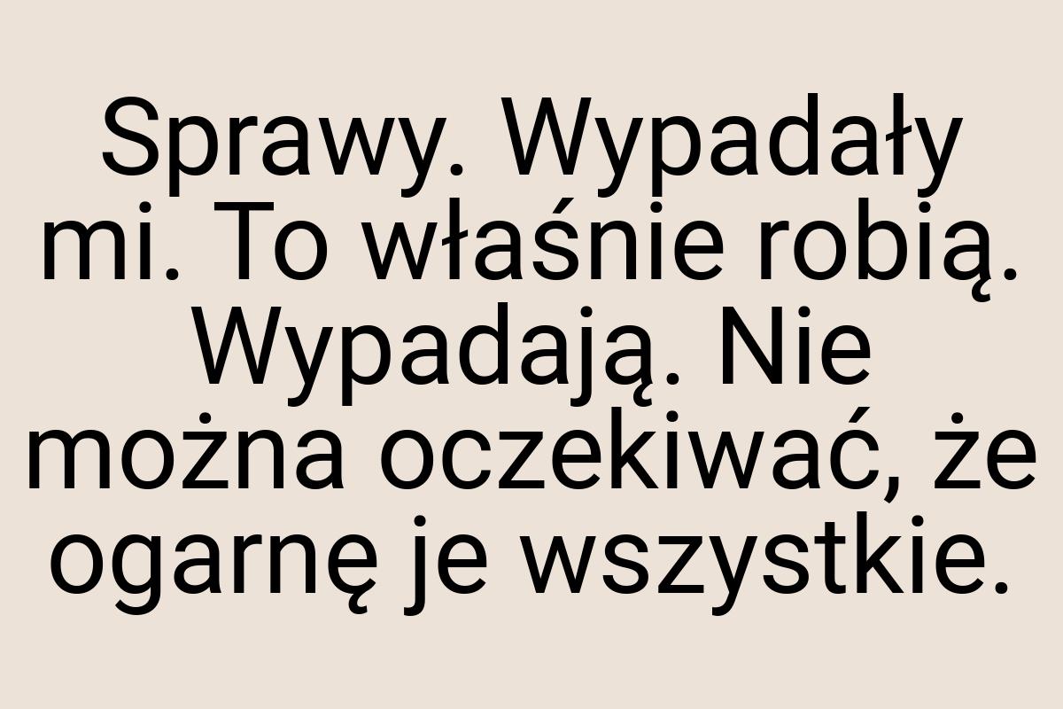 Sprawy. Wypadały mi. To właśnie robią. Wypadają. Nie można