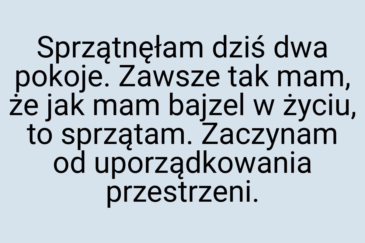 Sprzątnęłam dziś dwa pokoje. Zawsze tak mam, że jak mam