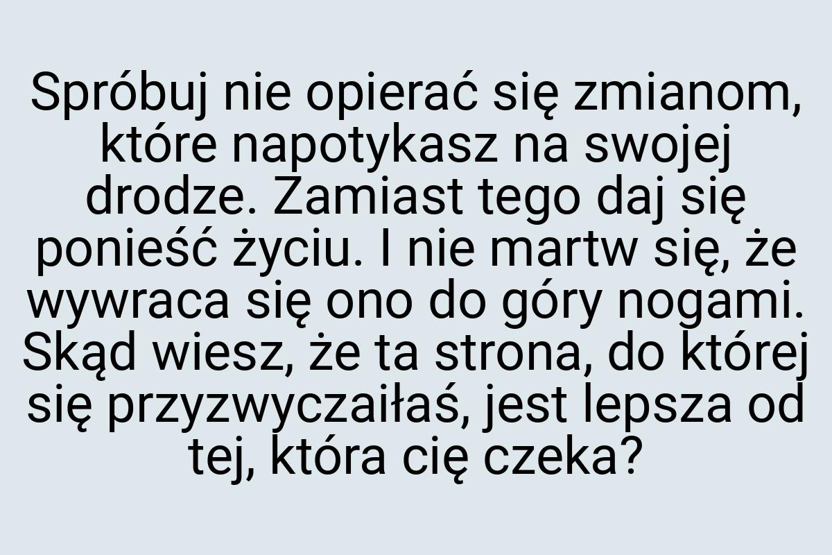 Spróbuj nie opierać się zmianom, które napotykasz na swojej