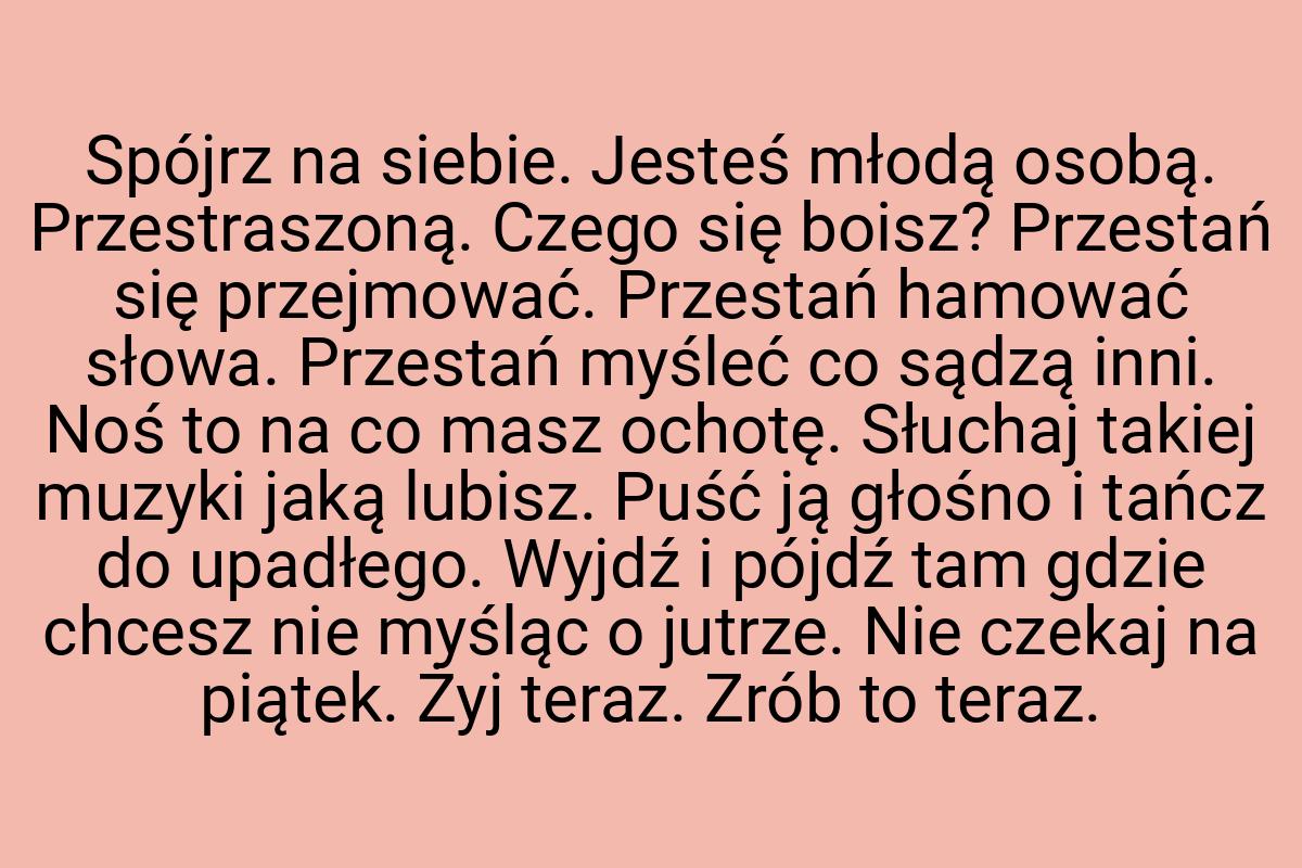 Spójrz na siebie. Jesteś młodą osobą. Przestraszoną. Czego