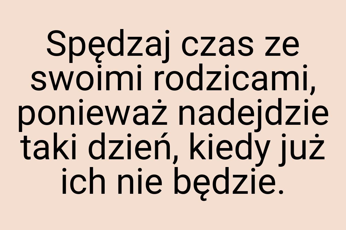 Spędzaj czas ze swoimi rodzicami, ponieważ nadejdzie taki