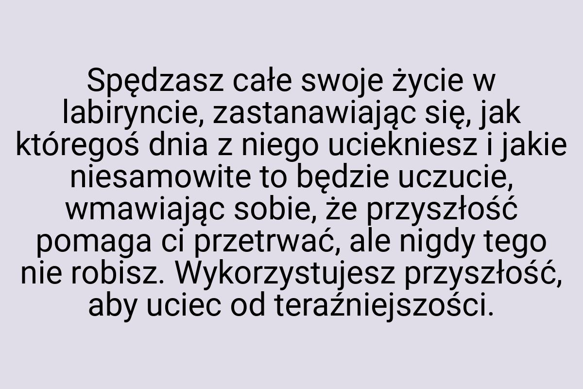 Spędzasz całe swoje życie w labiryncie, zastanawiając się