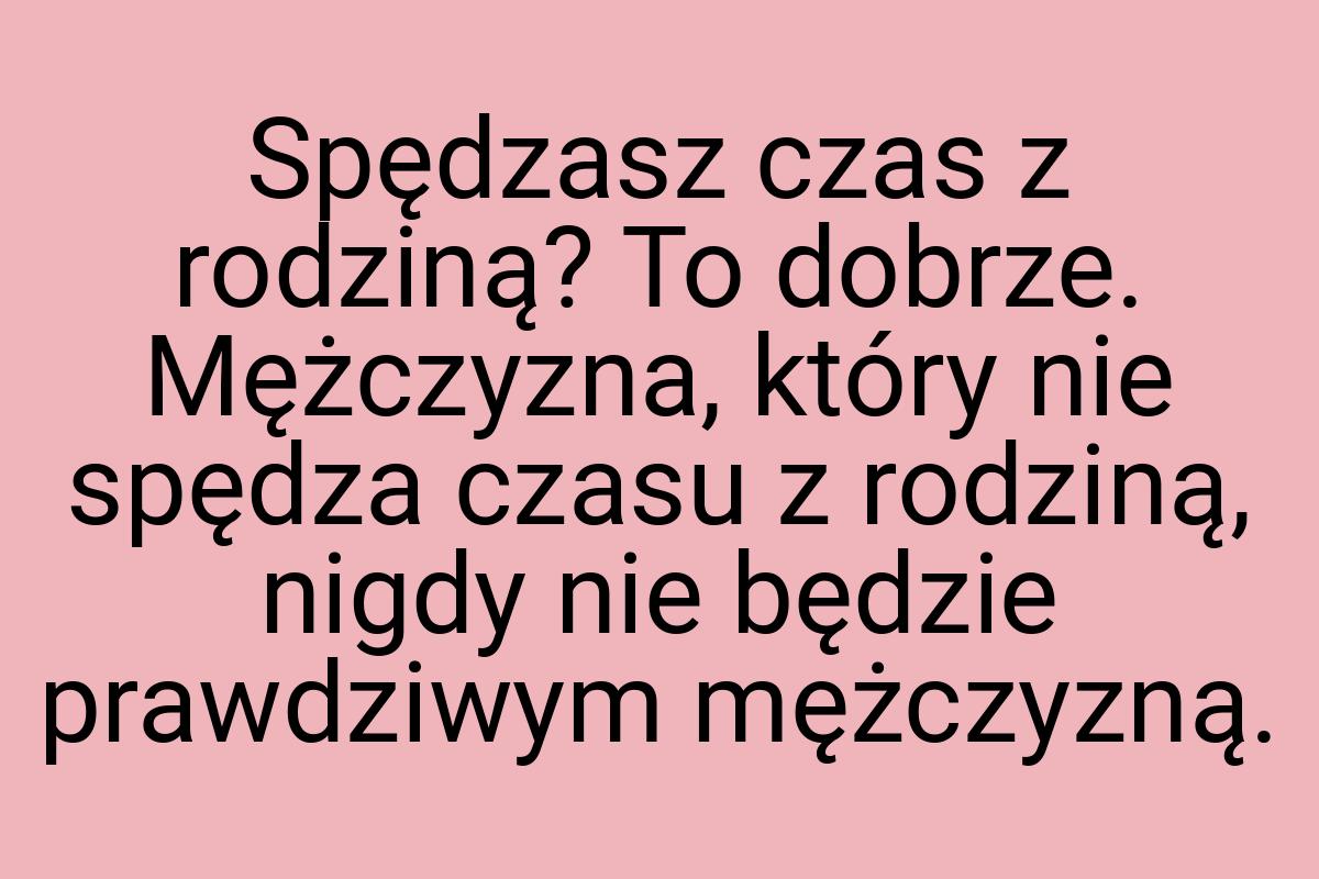 Spędzasz czas z rodziną? To dobrze. Mężczyzna, który nie