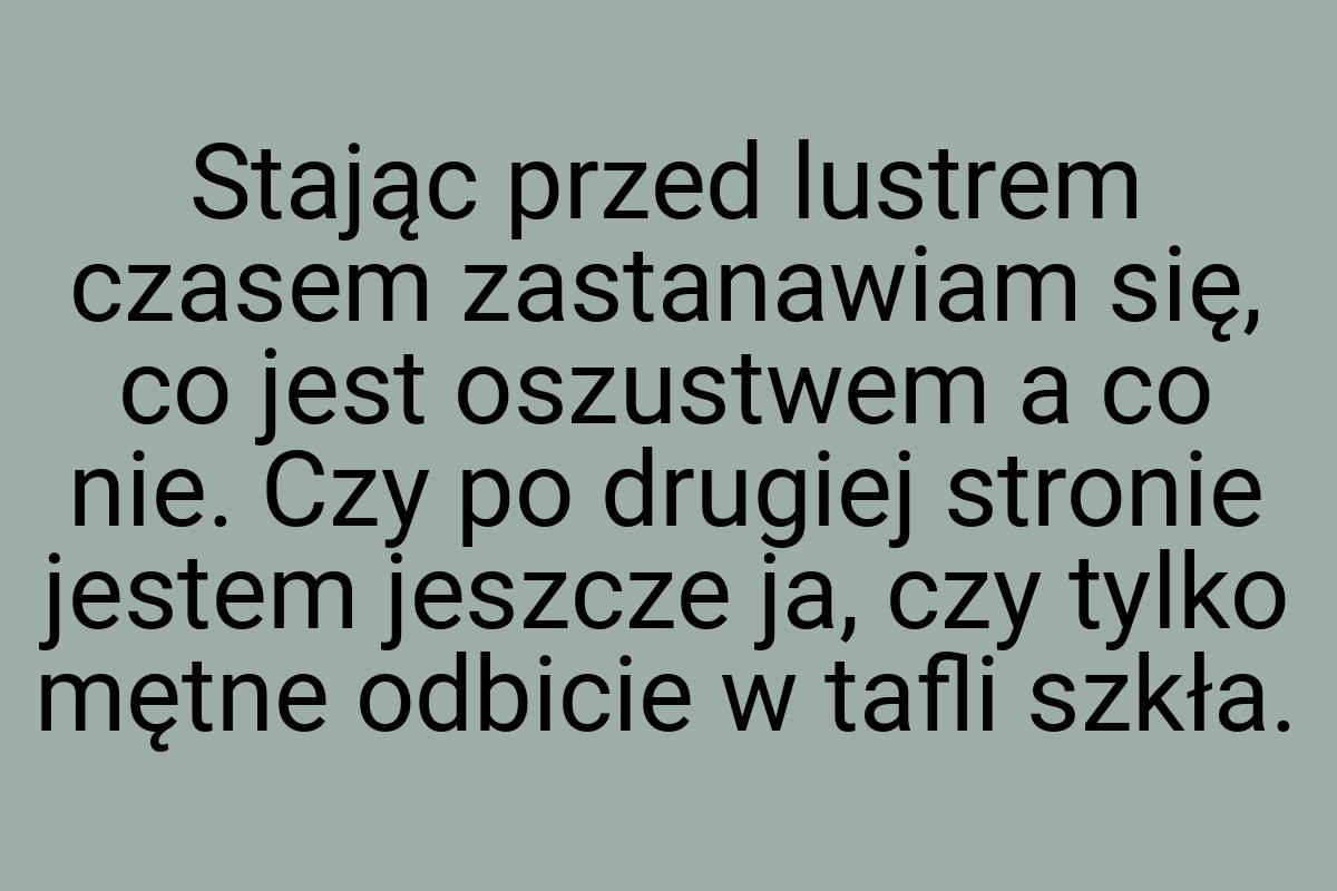 Stając przed lustrem czasem zastanawiam się, co jest