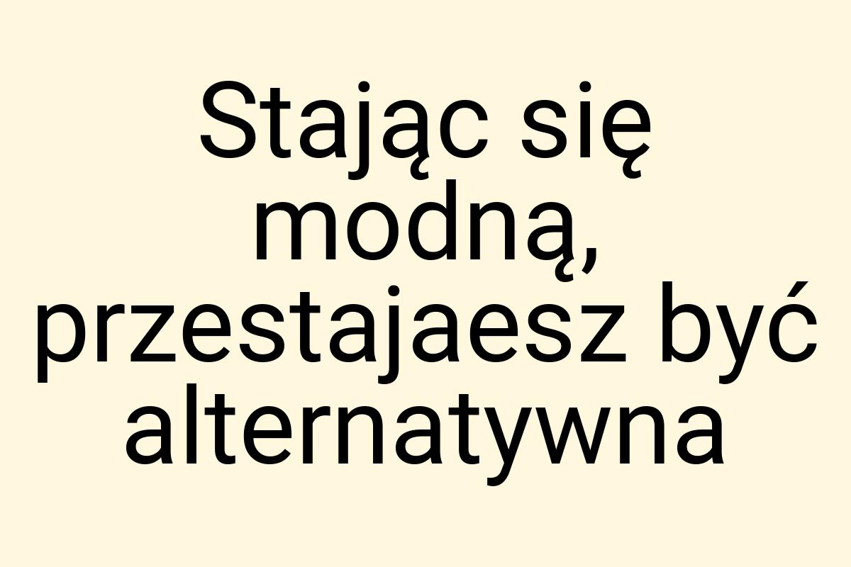 Stając się modną, przestajaesz być alternatywna