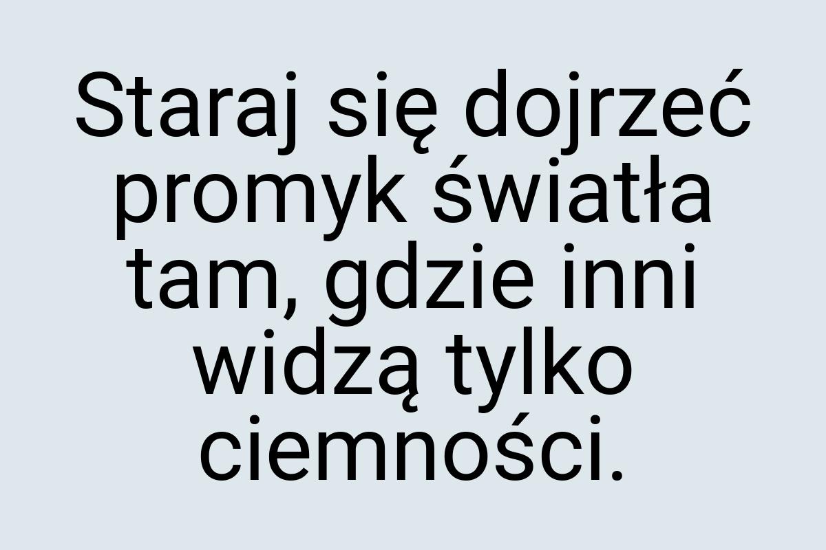 Staraj się dojrzeć promyk światła tam, gdzie inni widzą