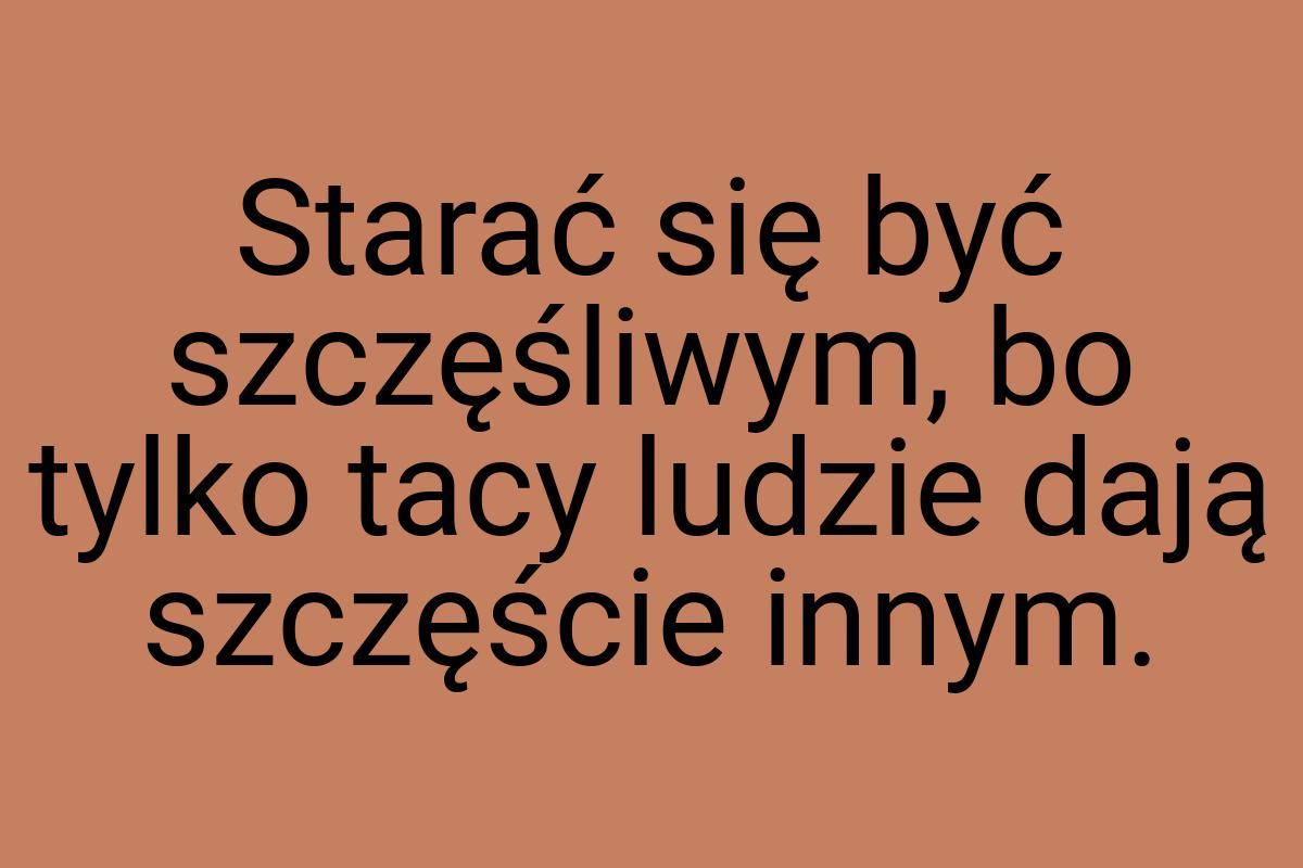 Starać się być szczęśliwym, bo tylko tacy ludzie dają