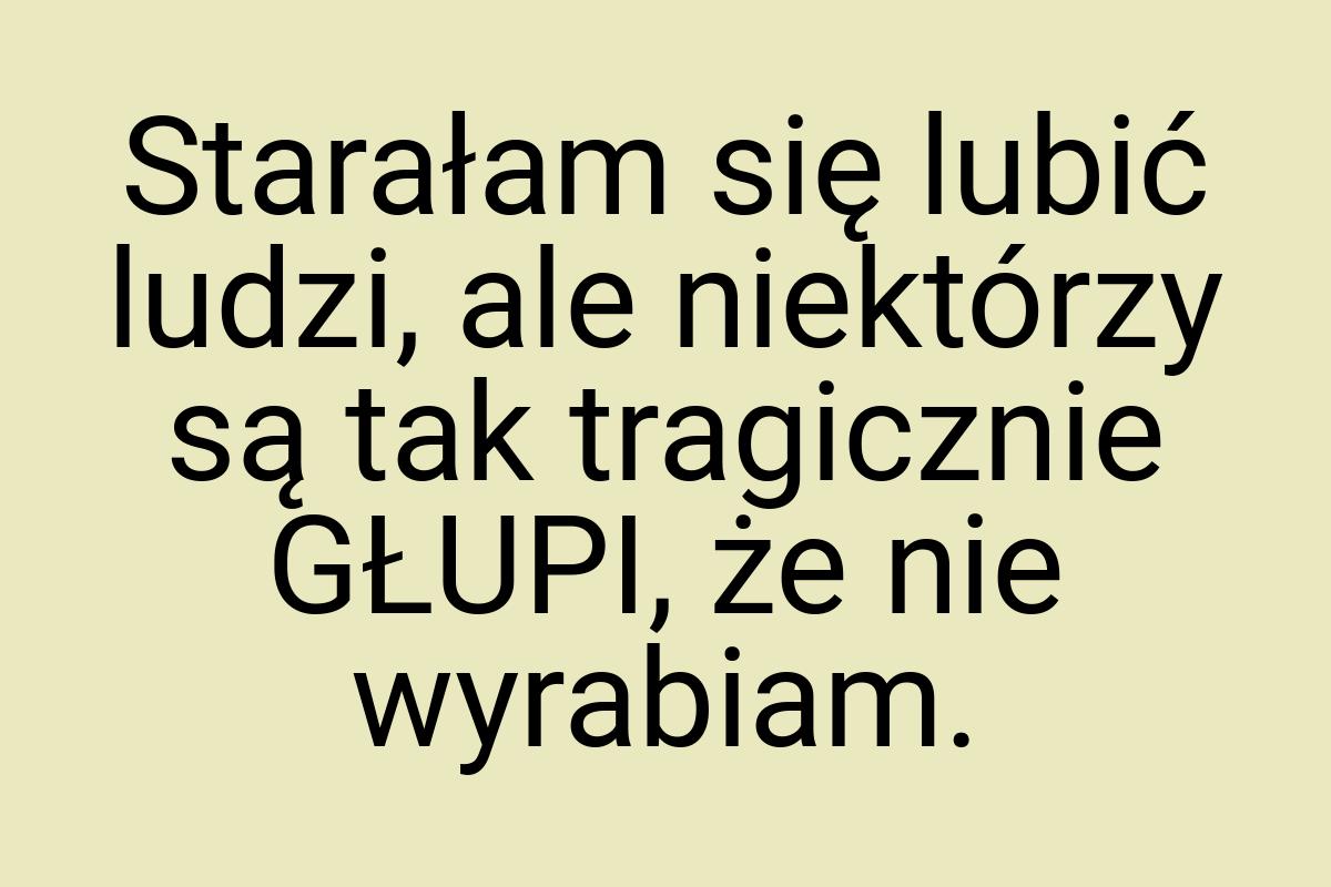 Starałam się lubić ludzi, ale niektórzy są tak tragicznie