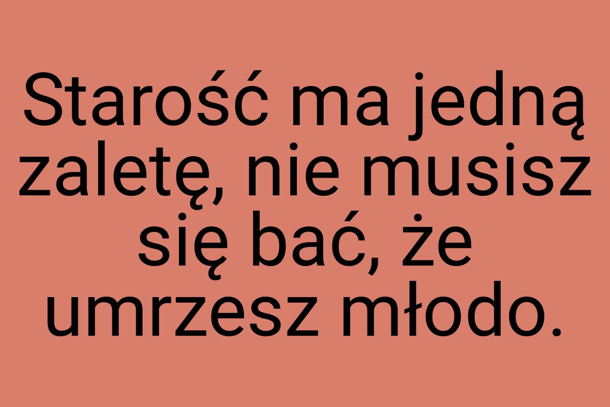 Starość ma jedną zaletę, nie musisz się bać, że umrzesz