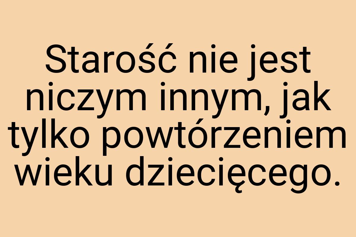 Starość nie jest niczym innym, jak tylko powtórzeniem wieku