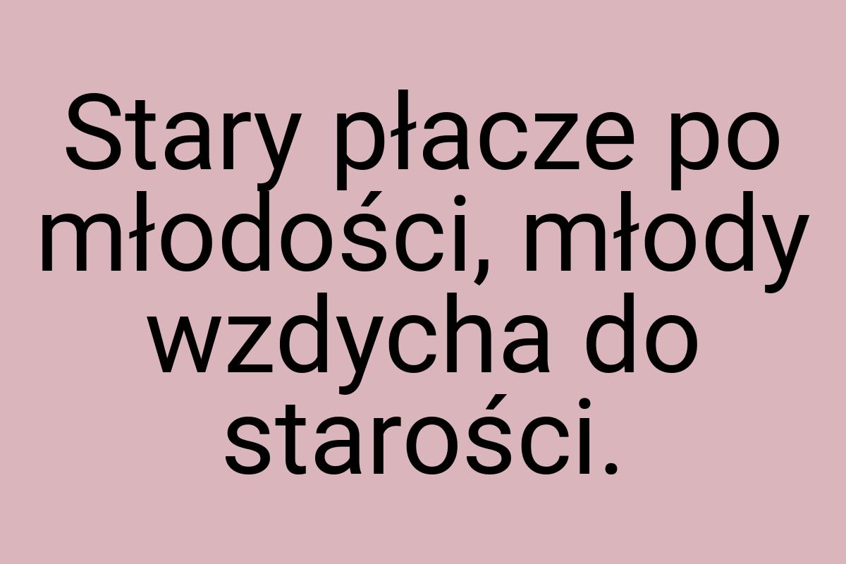 Stary płacze po młodości, młody wzdycha do starości