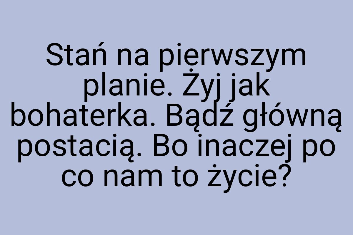 Stań na pierwszym planie. Żyj jak bohaterka. Bądź główną