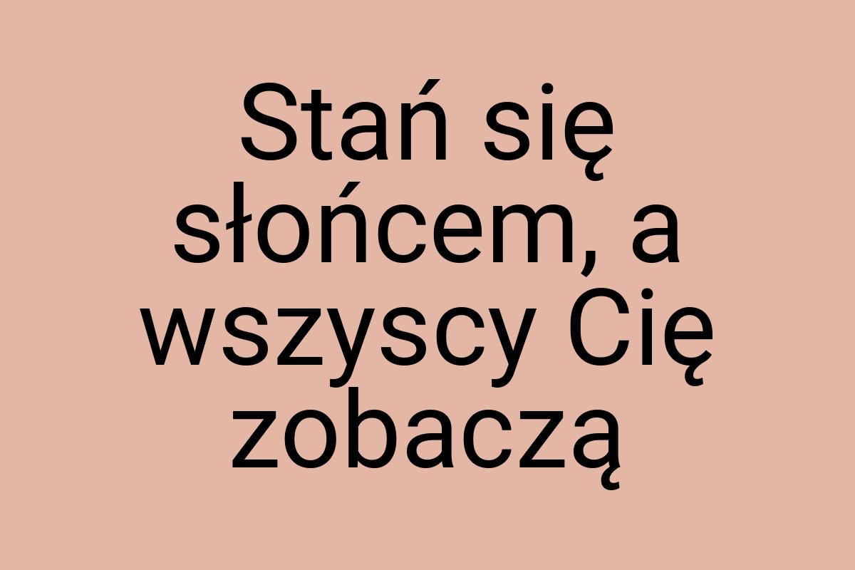 Stań się słońcem, a wszyscy Cię zobaczą