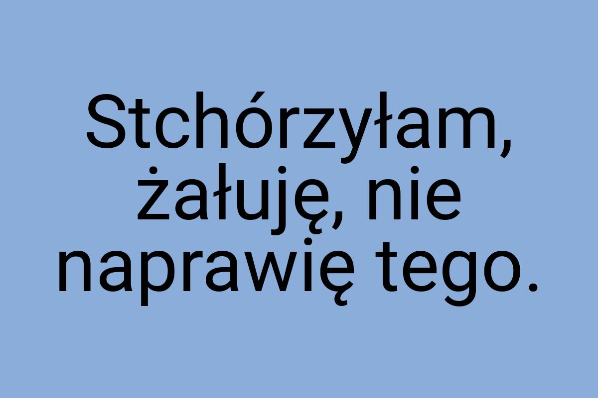 Stchórzyłam, żałuję, nie naprawię tego