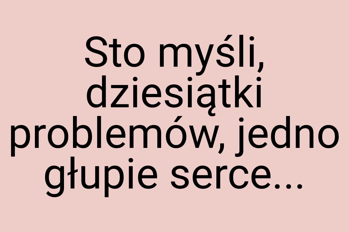 Sto myśli, dziesiątki problemów, jedno głupie serce