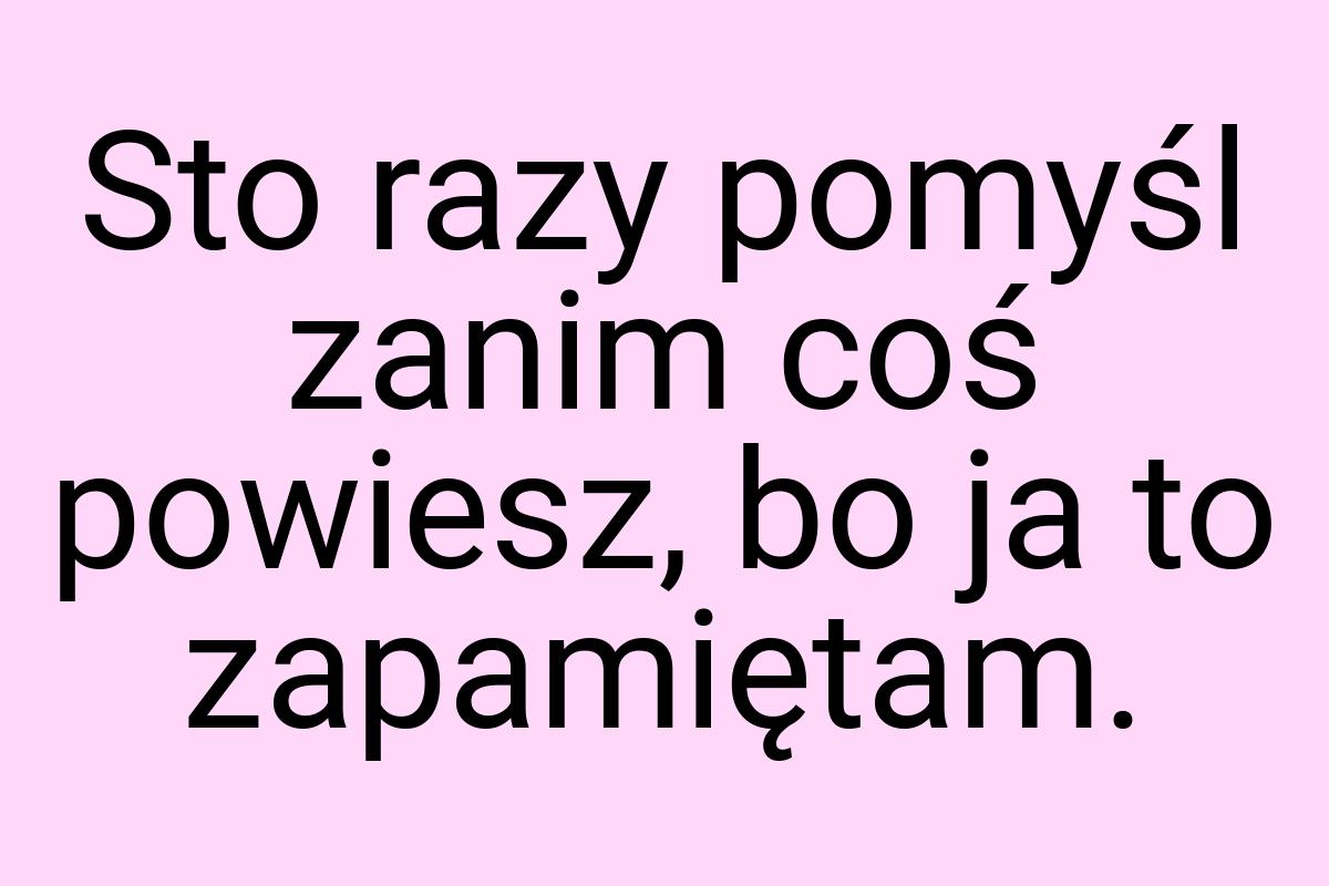 Sto razy pomyśl zanim coś powiesz, bo ja to zapamiętam
