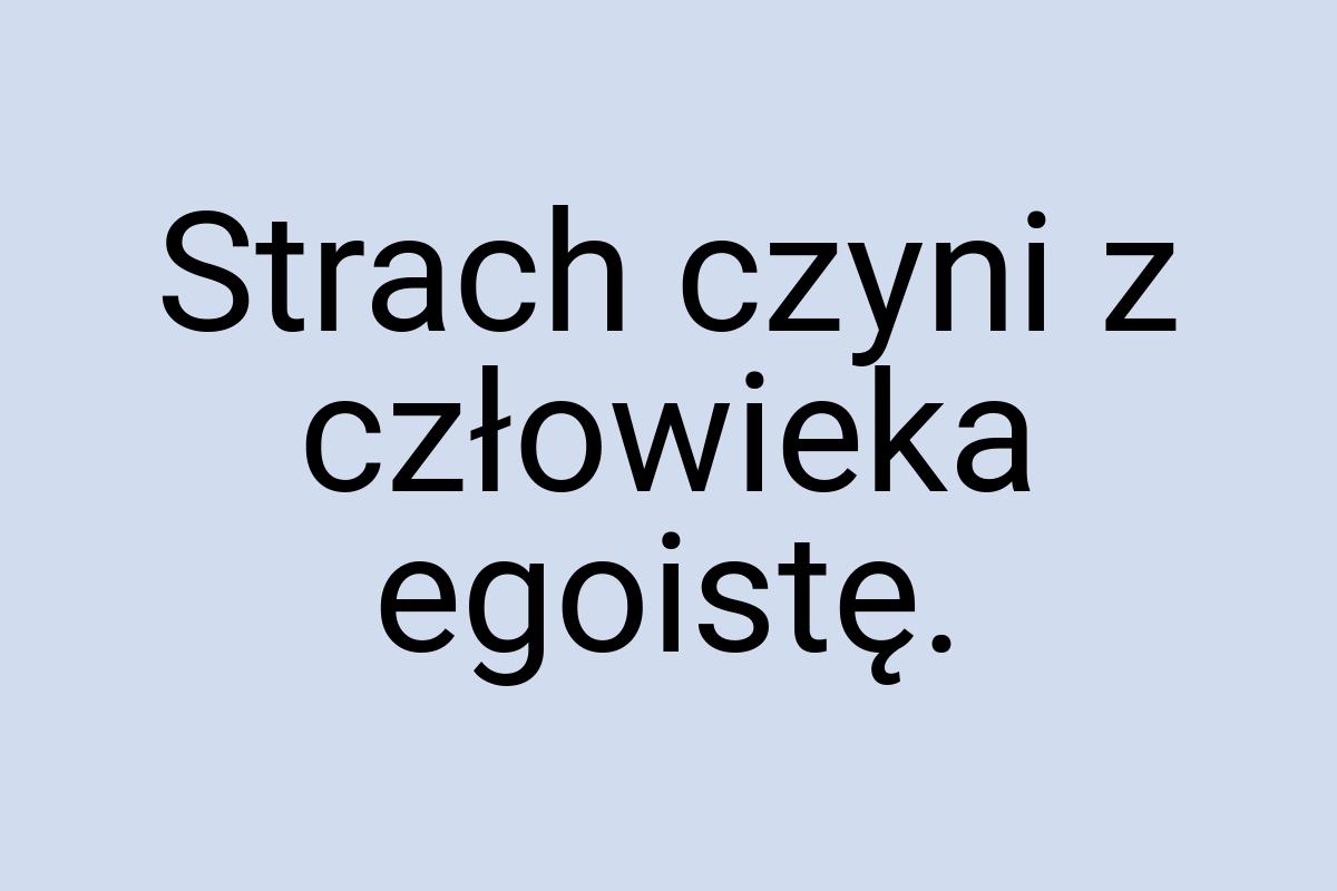 Strach czyni z człowieka egoistę