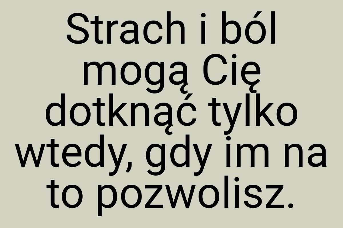 Strach i ból mogą Cię dotknąć tylko wtedy, gdy im na to