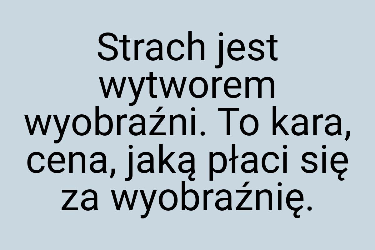 Strach jest wytworem wyobraźni. To kara, cena, jaką płaci