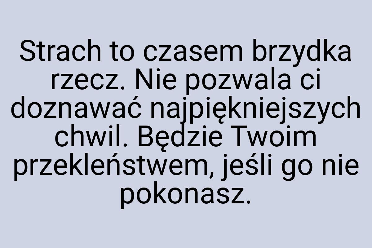 Strach to czasem brzydka rzecz. Nie pozwala ci doznawać