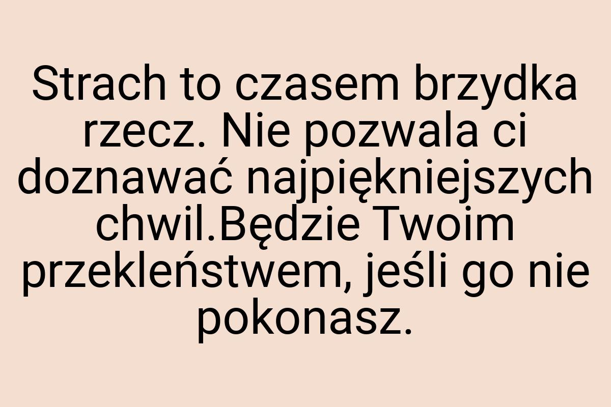 Strach to czasem brzydka rzecz. Nie pozwala ci doznawać