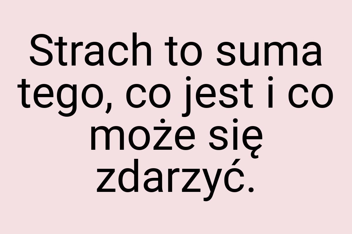 Strach to suma tego, co jest i co może się zdarzyć