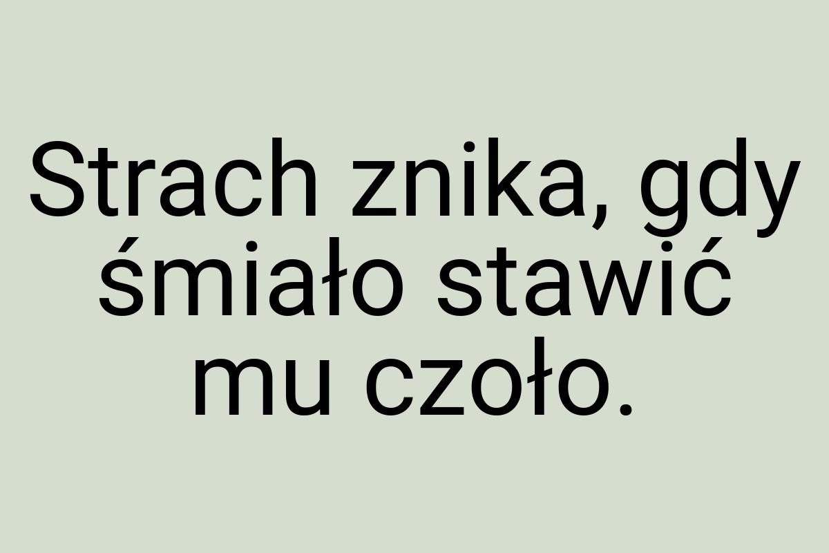 Strach znika, gdy śmiało stawić mu czoło