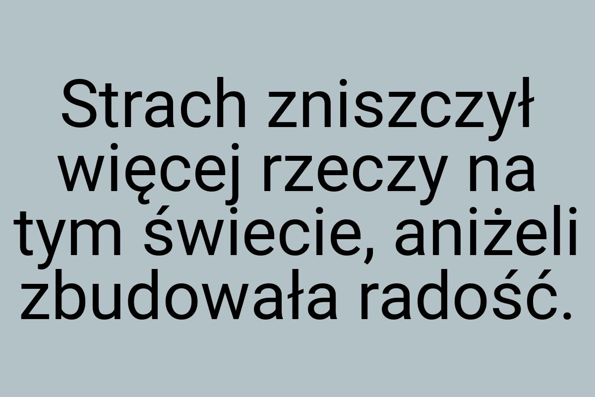 Strach zniszczył więcej rzeczy na tym świecie, aniżeli