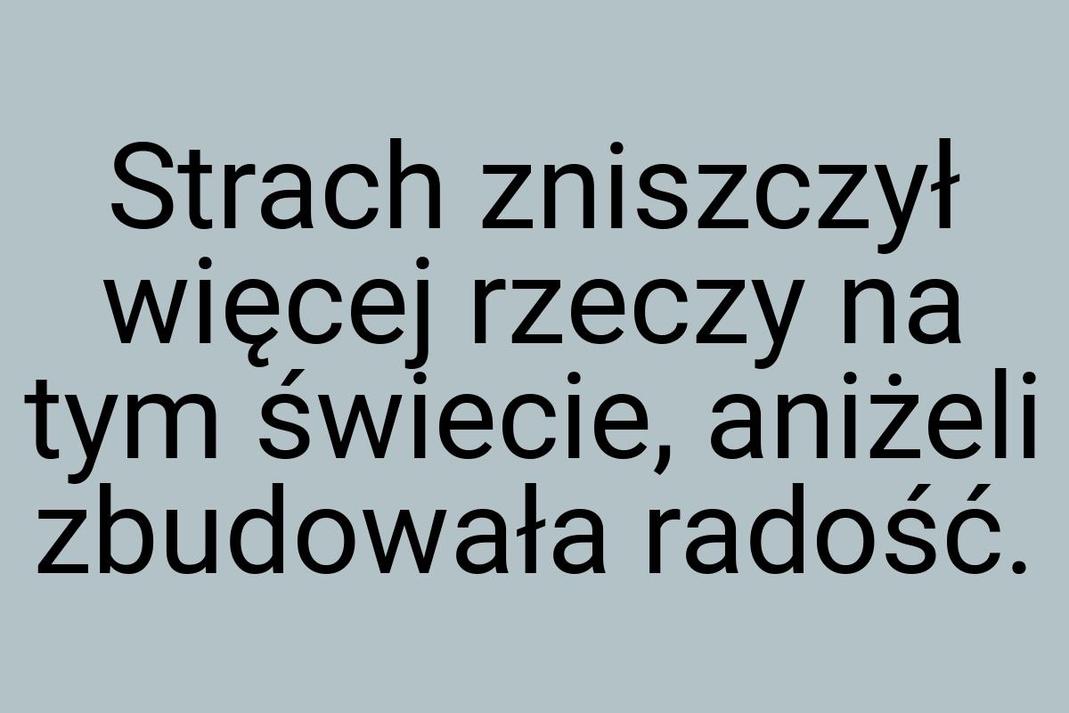 Strach zniszczył więcej rzeczy na tym świecie, aniżeli