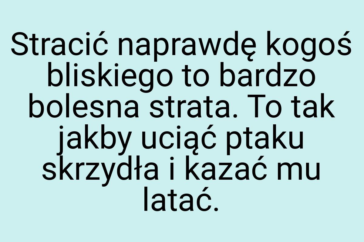 Stracić naprawdę kogoś bliskiego to bardzo bolesna strata