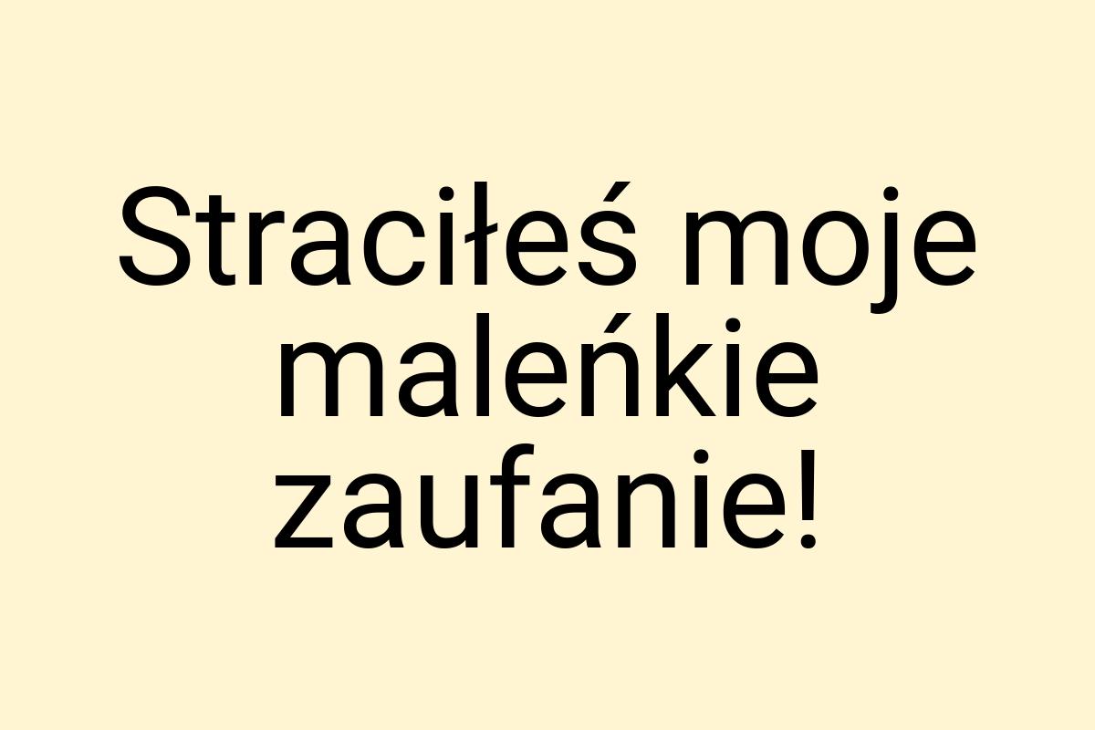 Straciłeś moje maleńkie zaufanie