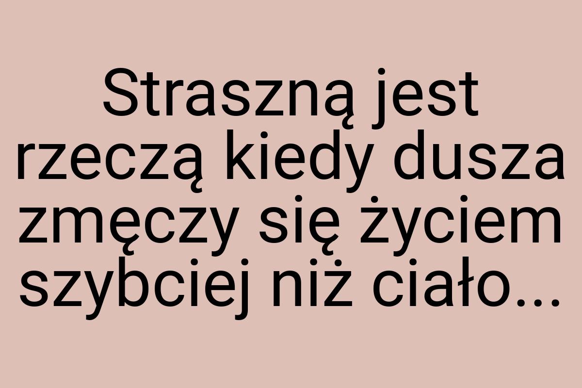 Straszną jest rzeczą kiedy dusza zmęczy się życiem szybciej