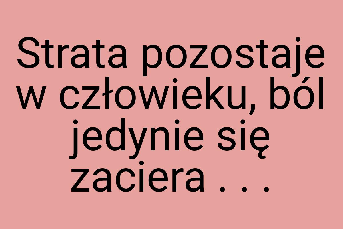 Strata pozostaje w człowieku, ból jedynie się zaciera