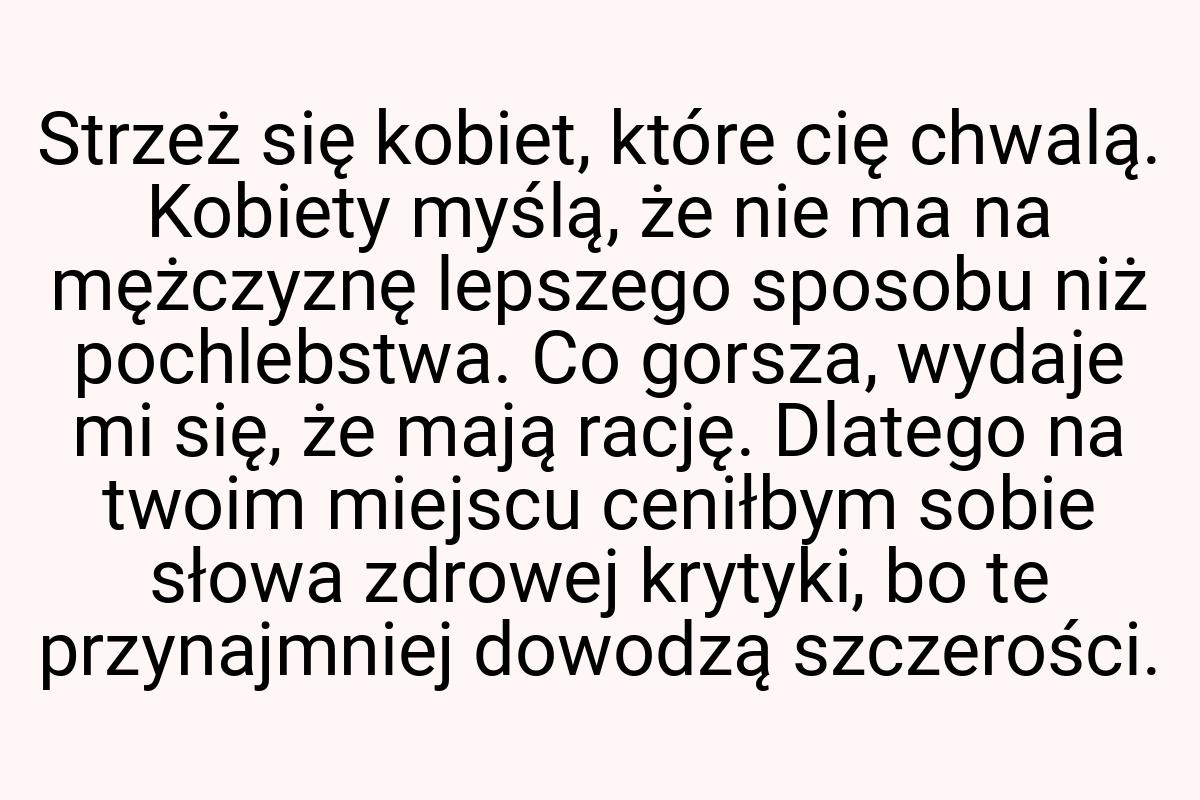 Strzeż się kobiet, które cię chwalą. Kobiety myślą, że nie