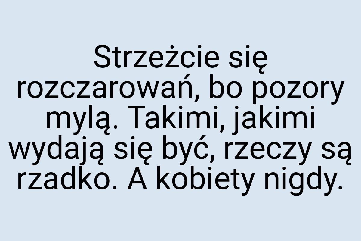 Strzeżcie się rozczarowań, bo pozory mylą. Takimi, jakimi