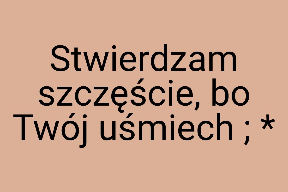 Stwierdzam szczęście, bo Twój uśmiech