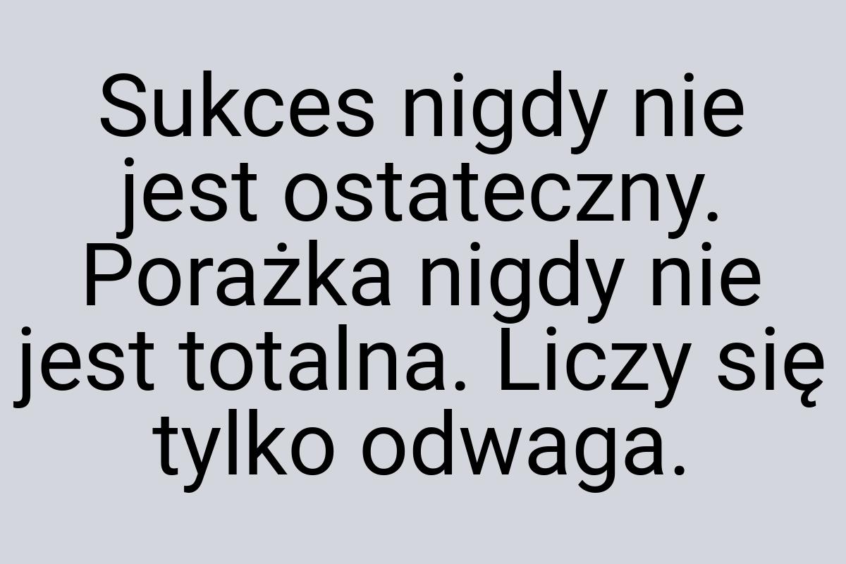 Sukces nigdy nie jest ostateczny. Porażka nigdy nie jest