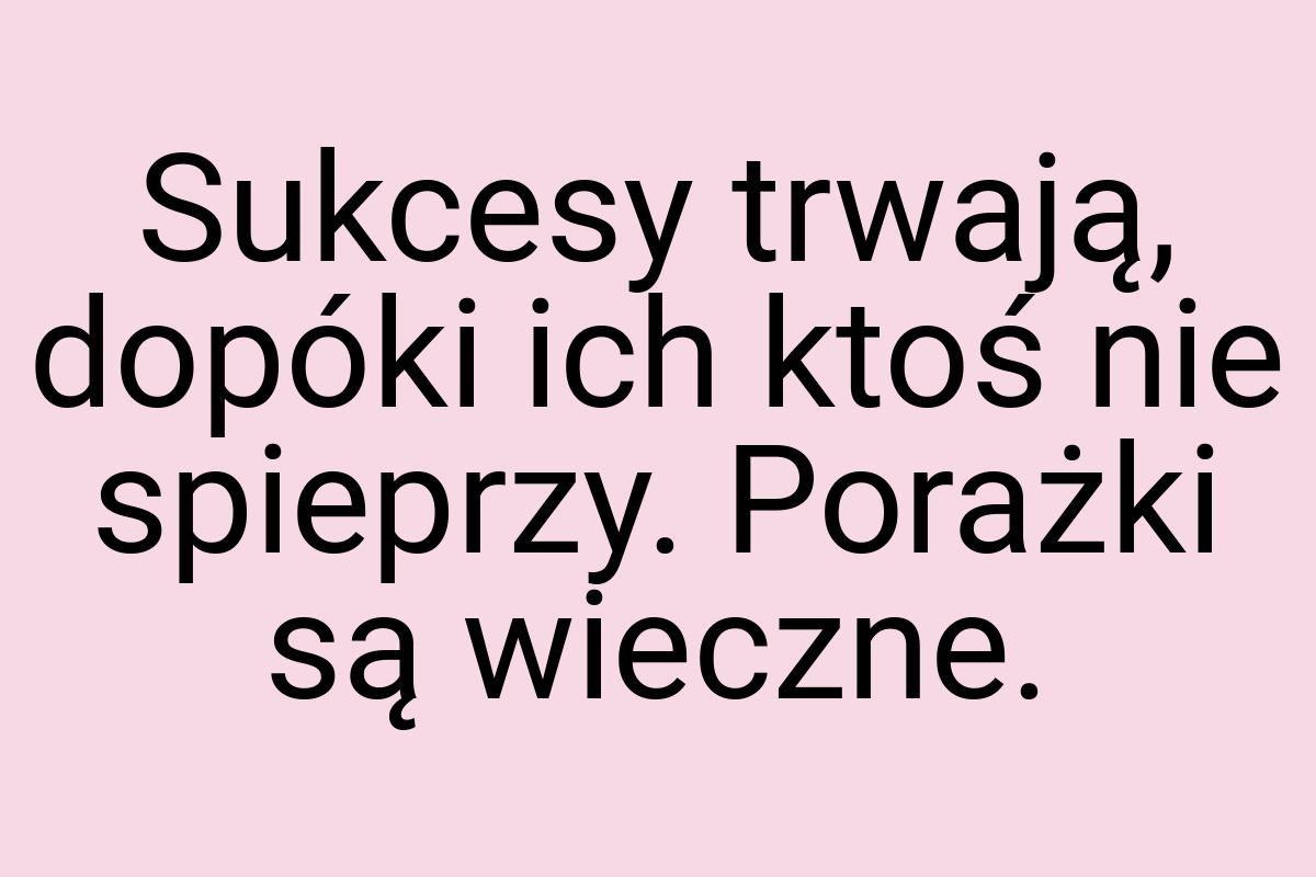 Sukcesy trwają, dopóki ich ktoś nie spieprzy. Porażki są