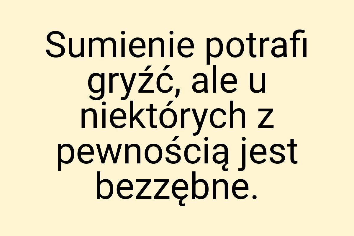 Sumienie potrafi gryźć, ale u niektórych z pewnością jest