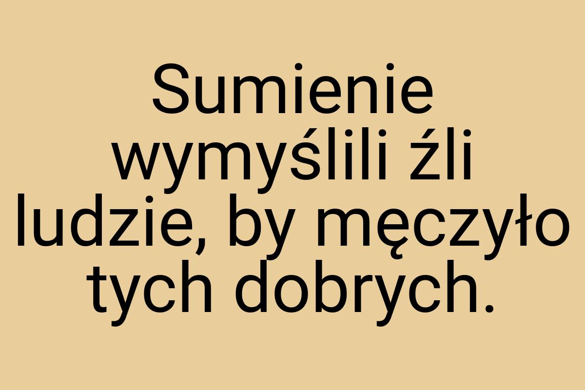 Sumienie wymyślili źli ludzie, by męczyło tych dobrych