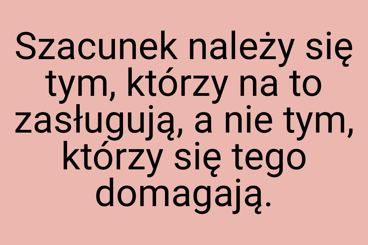 Szacunek należy się tym, którzy na to zasługują, a nie tym