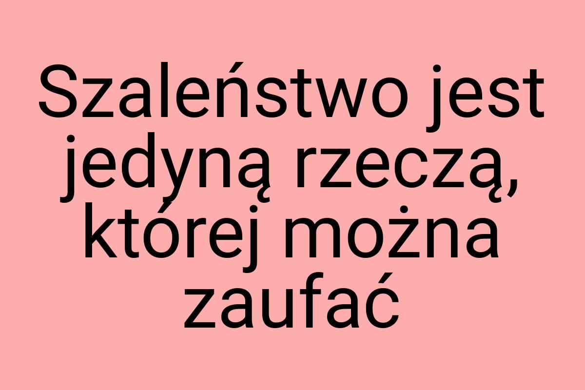 Szaleństwo jest jedyną rzeczą, której można zaufać